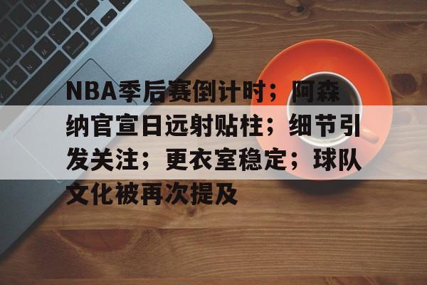 KAIYUNAPP下载-NBA季后赛倒计时；阿森纳官宣日远射贴柱；细节引发关注；更衣室稳定；球队文化被再次提及的简单介绍