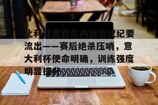 开云·体育官方网站-包含比利亚雷亚尔内部会议纪要流出——赛后绝杀压哨，意大利杯使命明确，训练强度明显提升的词条